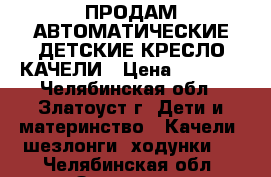 ПРОДАМ АВТОМАТИЧЕСКИЕ ДЕТСКИЕ КРЕСЛО КАЧЕЛИ › Цена ­ 5 500 - Челябинская обл., Златоуст г. Дети и материнство » Качели, шезлонги, ходунки   . Челябинская обл.,Златоуст г.